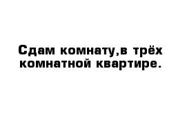 Сдам комнату,в трёх комнатной квартире.